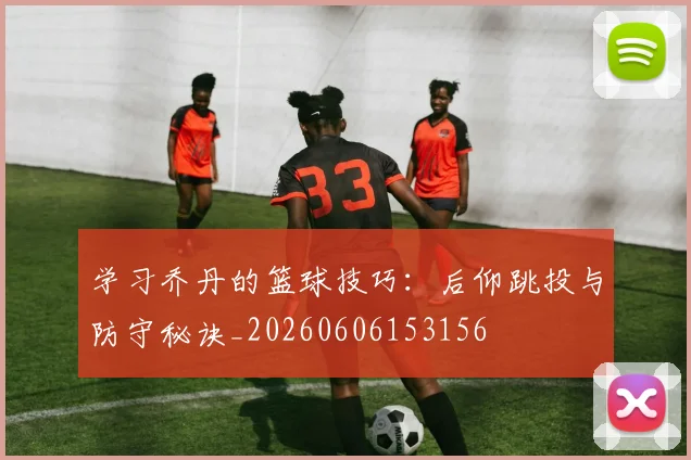 学习乔丹的篮球技巧：后仰跳投与防守秘诀_20260606153156