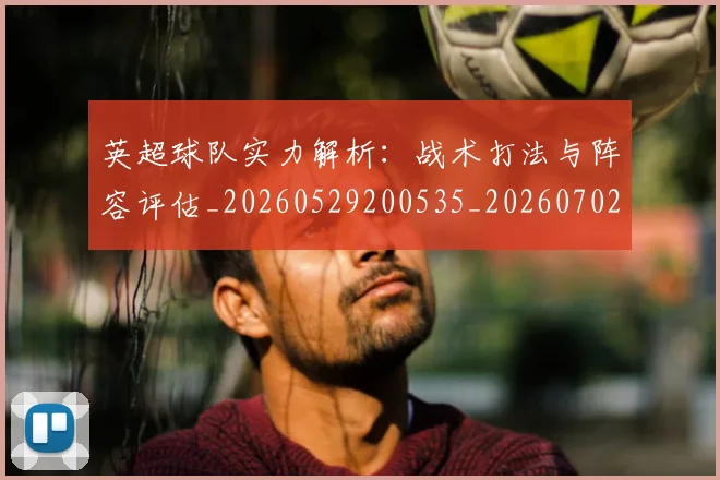 英超球队实力解析：战术打法与阵容评估_20260529200535_20260702174334