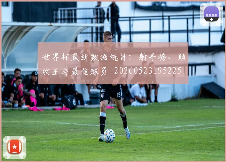 世界杯最新数据统计:射手榜、助攻王与最佳球员_20260523195225