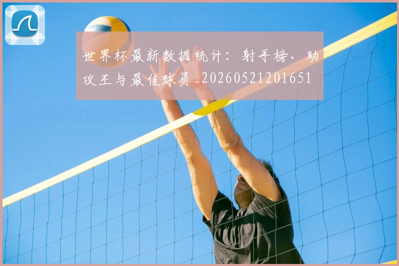 世界杯最新数据统计:射手榜、助攻王与最佳球员_20260521201651