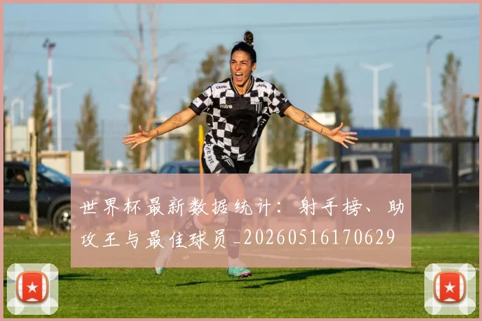 世界杯最新数据统计:射手榜、助攻王与最佳球员_20260516170629