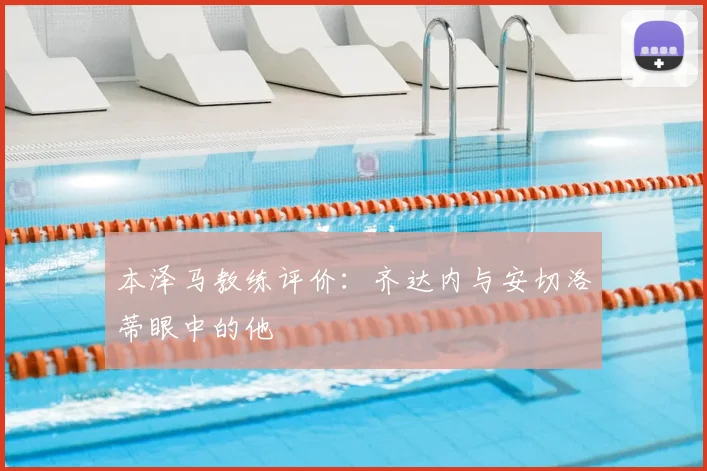 本泽马教练评价：齐达内与安切洛蒂眼中的他