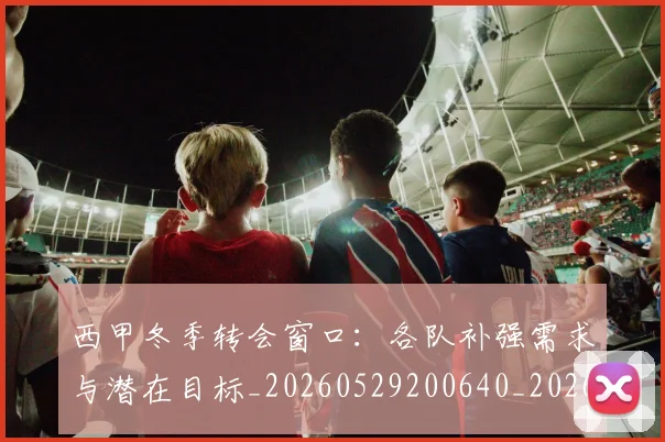 西甲冬季转会窗口：各队补强需求与潜在目标_20260529200640_20260703181844