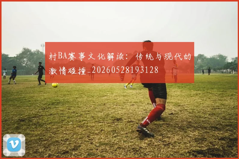 村BA赛事文化解读：传统与现代的激情碰撞_20260528193128