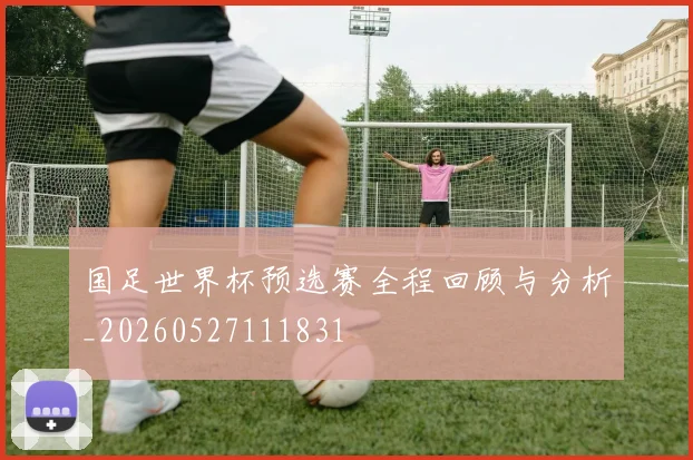 国足世界杯预选赛全程回顾与分析_20260527111831